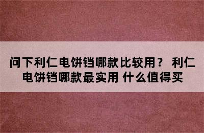 问下利仁电饼铛哪款比较用？ 利仁电饼铛哪款最实用 什么值得买